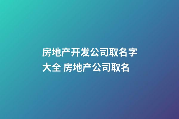 房地产开发公司取名字大全 房地产公司取名-第1张-公司起名-玄机派